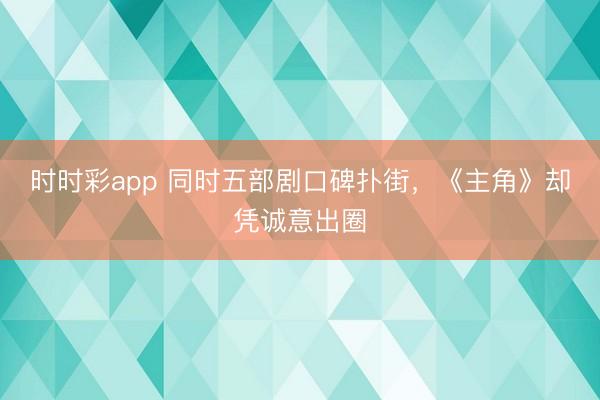时时彩app 同时五部剧口碑扑街，《主角》却凭诚意出圈
