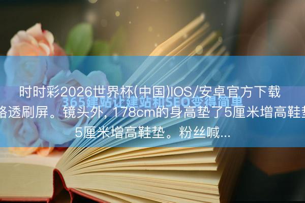 时时彩2026世界杯(中国)IOS/安卓官方下载 檀健次新剧路透刷屏。镜头外, 178cm的身高垫了5厘米增高鞋垫。粉丝喊...