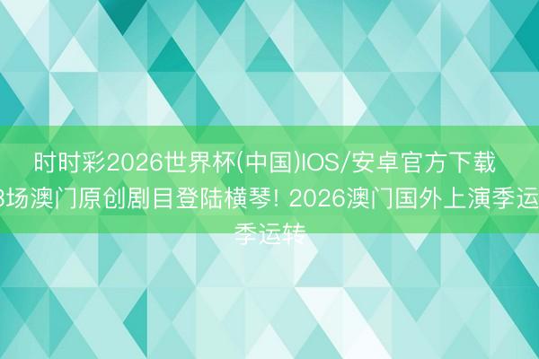 时时彩2026世界杯(中国)IOS/安卓官方下载 13场澳门原创剧目登陆横琴! 2026澳门国外上演季运转