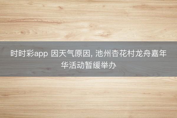 时时彩app 因天气原因， 池州杏花村龙舟嘉年华活动暂缓举办