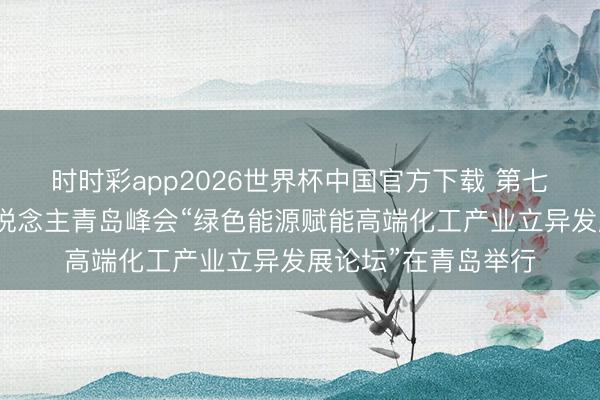 时时彩app2026世界杯中国官方下载 第七届跨国公司率领东说念主青岛峰会“绿色能源赋能高端化工产业立异发展论坛”在青岛举行