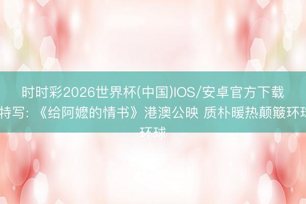 时时彩2026世界杯(中国)IOS/安卓官方下载 特写: 《给阿嬷的情书》港澳公映 质朴暖热颠簸环球