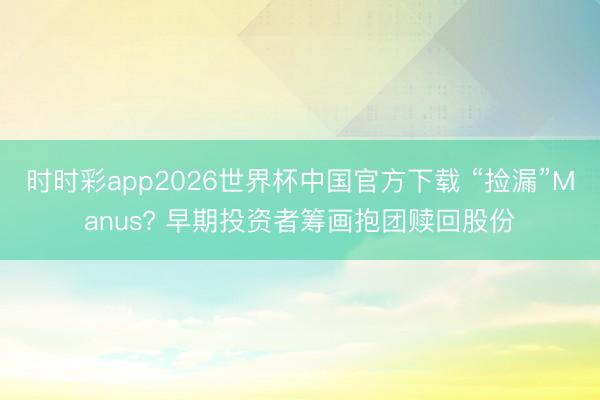 时时彩app2026世界杯中国官方下载 “捡漏”Manus? 早期投资者筹画抱团赎回股份