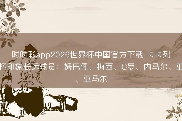 时时彩app2026世界杯中国官方下载 卡卡列天下杯印象长远球员：姆巴佩、梅西、C罗、内马尔、亚马尔