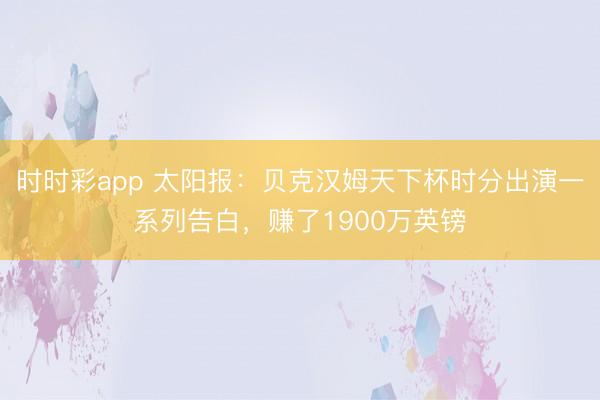 时时彩app 太阳报：贝克汉姆天下杯时分出演一系列告白，赚了1900万英镑