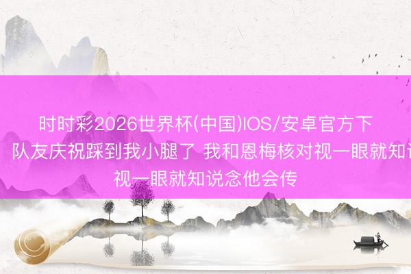 时时彩2026世界杯(中国)IOS/安卓官方下载 翁达夫：队友庆祝踩到我小腿了 我和恩梅核对视一眼就知说念他会传