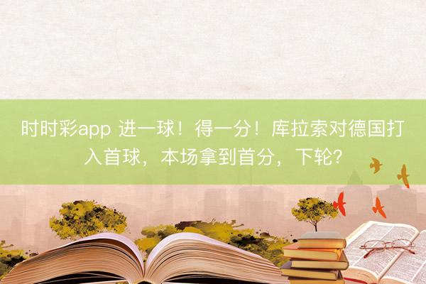 时时彩app 进一球！得一分！库拉索对德国打入首球，本场拿到首分，下轮？